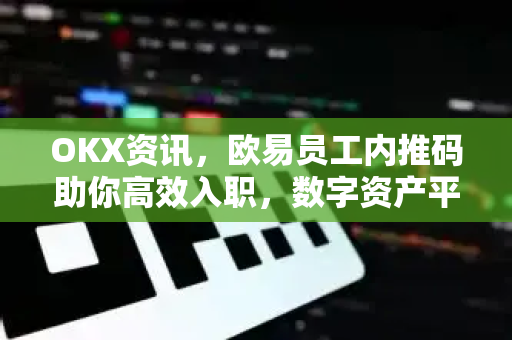 OKX资讯，欧易员工内推码助你高效入职，数字资产平台机遇不容错过-第1张图片-欧易 - OKX官网下载 | 全球智能投资加密货币交易所