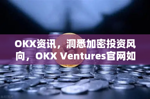 OKX资讯,洞悉加密投资风向,OKX Ventures官网如何引领Web3创新生态?-第1张图片-欧易 - OKX官网下载 | 全球智能投资加密货币交易所 OKX资讯,洞悉加密投资风向,OKX Ventures官网如何引领Web3创新生态?-第1张图片-欧易 - OKX官网下载 | 全球智能投资加密货币交易所
