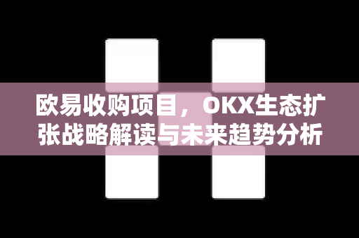欧易收购项目,OKX生态扩张战略解读与未来趋势分析-第1张图片-欧易 - OKX官网下载 | 全球智能投资加密货币交易所 欧易收购项目,OKX生态扩张战略解读与未来趋势分析-第1张图片-欧易 - OKX官网下载 | 全球智能投资加密货币交易所