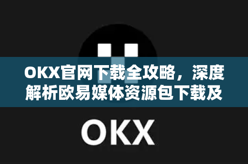 OKX官网下载全攻略，深度解析欧易媒体资源包下载及使用指南-第1张图片-欧易 - OKX官网下载 | 全球智能投资加密货币交易所