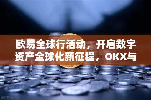 欧易全球行活动,开启数字资产全球化新征程,OKX与用户共赴未来-第1张图片-欧易 - OKX官网下载 | 全球智能投资加密货币交易所 欧易全球行活动,开启数字资产全球化新征程,OKX与用户共赴未来-第1张图片-欧易 - OKX官网下载 | 全球智能投资加密货币交易所