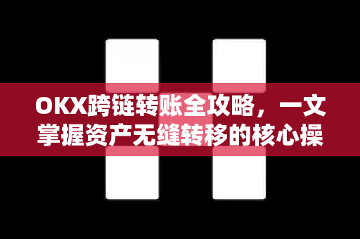 OKX跨链转账全攻略，一文掌握资产无缝转移的核心操作