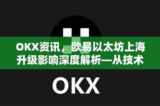 OKX资讯，欧易以太坊上海升级影响深度解析—从技术变革到市场博弈的全景洞察-第1张图片-欧易 - OKX官网下载 | 全球智能投资加密货币交易所