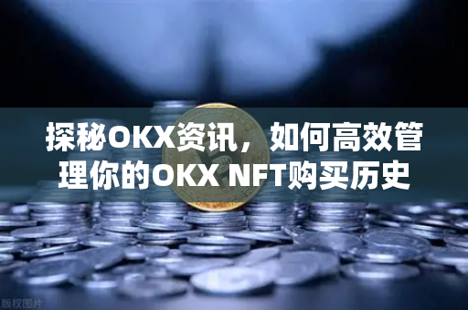 探秘OKX资讯，如何高效管理你的OKX NFT购买历史，数字资产轨迹尽在掌握