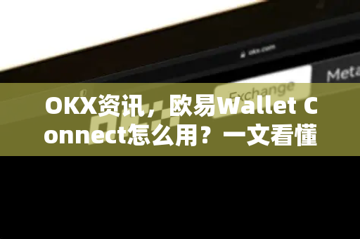 OKX资讯，欧易Wallet Connect怎么用？一文看懂连接与操作全指南