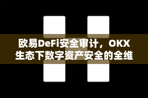 欧易DeFi安全审计,OKX生态下数字资产安全的全维度保障-第1张图片-欧易 - OKX官网下载 | 全球智能投资加密货币交易所 欧易DeFi安全审计,OKX生态下数字资产安全的全维度保障-第1张图片-欧易 - OKX官网下载 | 全球智能投资加密货币交易所