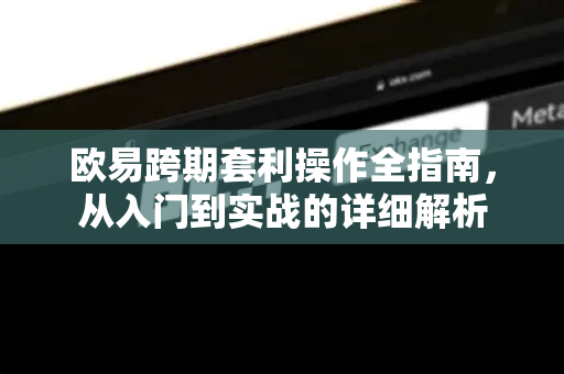 欧易跨期套利操作全指南，从入门到实战的详细解析