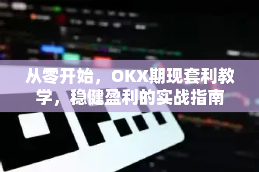 从零开始，OKX期现套利教学，稳健盈利的实战指南-第1张图片-欧易 - OKX官网下载 | 全球智能投资加密货币交易所