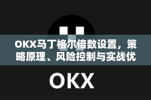 OKX马丁格尔倍数设置，策略原理、风险控制与实战优化指南