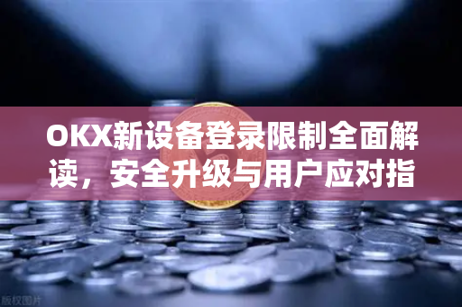 OKX新设备登录限制全面解读，安全升级与用户应对指南-第1张图片-欧易 - OKX官网下载 | 全球智能投资加密货币交易所