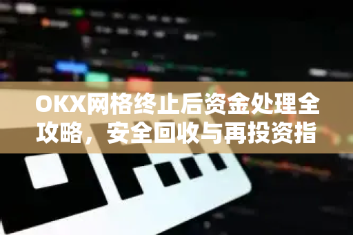 OKX网格终止后资金处理全攻略，安全回收与再投资指南-第1张图片-欧易 - OKX官网下载 | 全球智能投资加密货币交易所