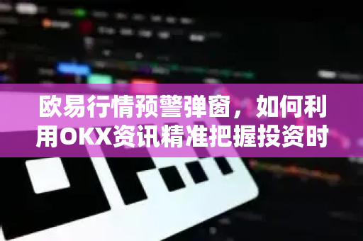 欧易行情预警弹窗,如何利用OKX资讯精准把握投资时机-第1张图片-欧易 - OKX官网下载 | 全球智能投资加密货币交易所 欧易行情预警弹窗,如何利用OKX资讯精准把握投资时机-第1张图片-欧易 - OKX官网下载 | 全球智能投资加密货币交易所