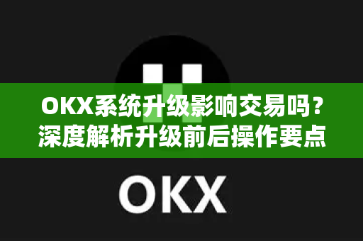 OKX系统升级影响交易吗？深度解析升级前后操作要点与应对策略-第1张图片-欧易 - OKX官网下载 | 全球智能投资加密货币交易所