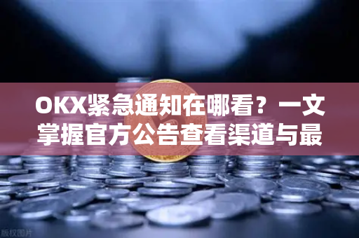 OKX紧急通知在哪看？一文掌握官方公告查看渠道与最新动态-第1张图片-欧易 - OKX官网下载 | 全球智能投资加密货币交易所