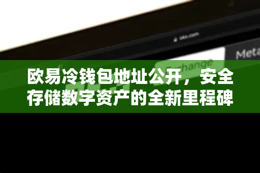 欧易冷钱包地址公开，安全存储数字资产的全新里程碑-第1张图片-欧易 - OKX官网下载 | 全球智能投资加密货币交易所