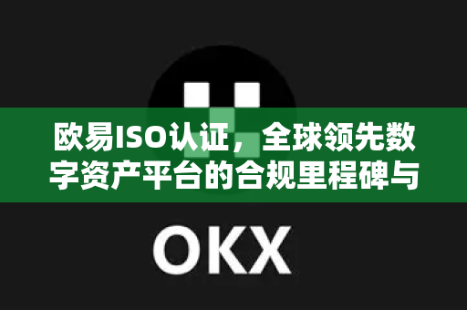 欧易ISO认证，全球领先数字资产平台的合规里程碑与用户权益保障深度解析-第1张图片-欧易 - OKX官网下载 | 全球智能投资加密货币交易所