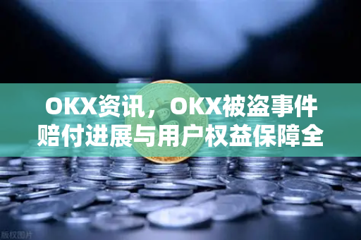 OKX资讯，OKX被盗事件赔付进展与用户权益保障全解析-第1张图片-欧易 - OKX官网下载 | 全球智能投资加密货币交易所